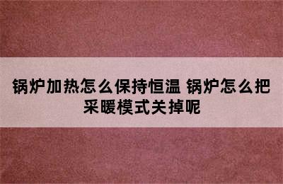 锅炉加热怎么保持恒温 锅炉怎么把采暖模式关掉呢